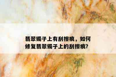 翡翠镯子上有刮擦痕，如何修复翡翠镯子上的刮擦痕？