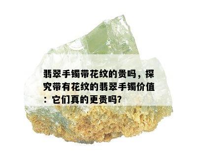 翡翠手镯带花纹的贵吗，探究带有花纹的翡翠手镯价值：它们真的更贵吗？