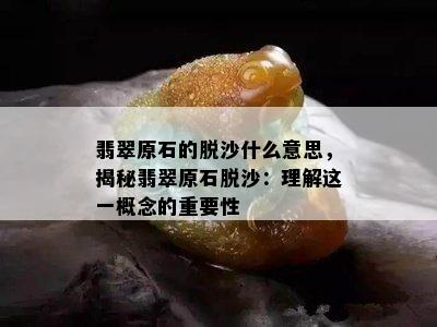 翡翠原石的脱沙什么意思，揭秘翡翠原石脱沙：理解这一概念的重要性