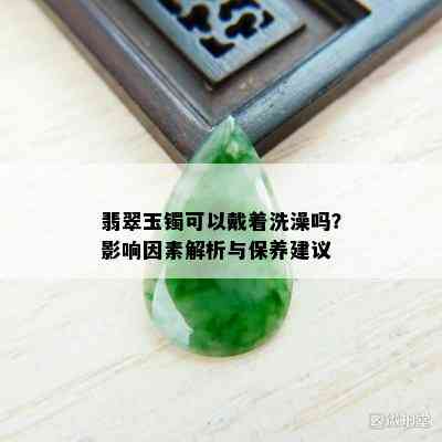 翡翠玉镯可以戴着洗澡吗？影响因素解析与保养建议