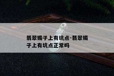 翡翠镯子上有坑点-翡翠镯子上有坑点正常吗