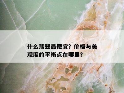 什么翡翠更便宜？价格与美观度的平衡点在哪里？