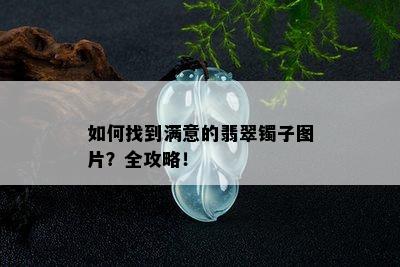 如何找到满意的翡翠镯子图片？全攻略！