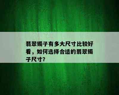 翡翠镯子有多大尺寸比较好看，如何选择合适的翡翠镯子尺寸？