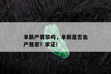 阜新产翡翠吗，阜新是否出产翡翠？求证！