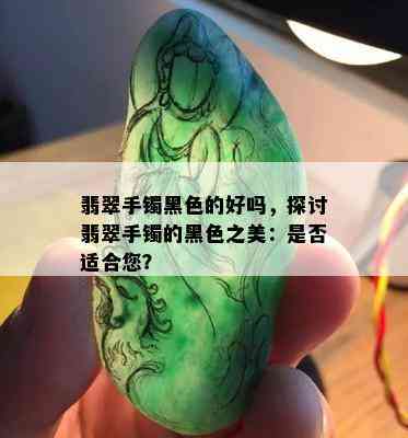 翡翠手镯黑色的好吗，探讨翡翠手镯的黑色之美：是否适合您？