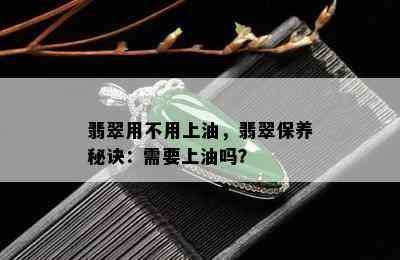 翡翠用不用上油，翡翠保养秘诀：需要上油吗？