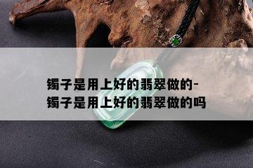 镯子是用上好的翡翠做的-镯子是用上好的翡翠做的吗