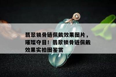 翡翠锁骨链佩戴效果图片，璀璨夺目！翡翠锁骨链佩戴效果实拍图鉴赏