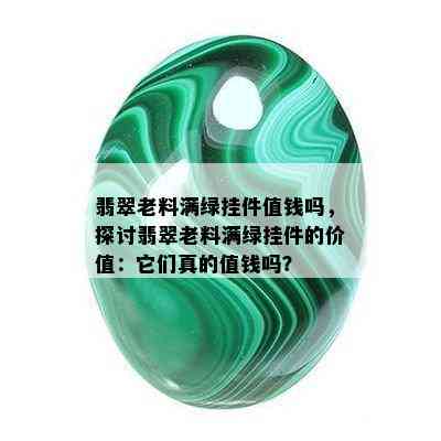 翡翠老料满绿挂件值钱吗，探讨翡翠老料满绿挂件的价值：它们真的值钱吗？