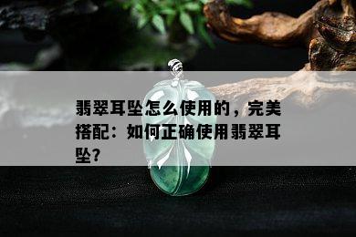 翡翠耳坠怎么使用的，完美搭配：如何正确使用翡翠耳坠？