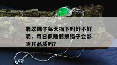 翡翠镯子每天摘下吗好不好呢，每日佩戴翡翠镯子会影响其品质吗？