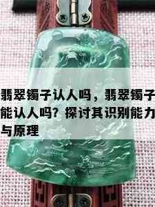 翡翠镯子认人吗，翡翠镯子能认人吗？探讨其识别能力与原理