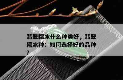 翡翠糯冰什么种类好，翡翠糯冰种：如何选择好的品种？