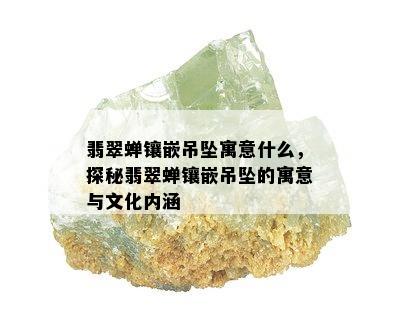 翡翠蝉镶嵌吊坠寓意什么，探秘翡翠蝉镶嵌吊坠的寓意与文化内涵