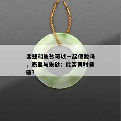 翡翠和朱砂可以一起佩戴吗，翡翠与朱砂：能否同时佩戴？