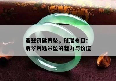 翡翠钥匙吊坠，璀璨夺目：翡翠钥匙吊坠的魅力与价值