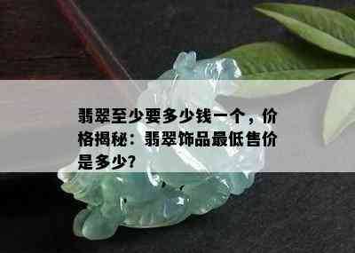 翡翠至少要多少钱一个，价格揭秘：翡翠饰品更低售价是多少？