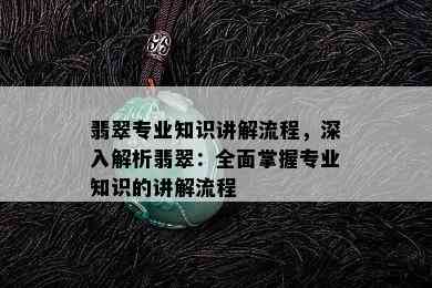 翡翠专业知识讲解流程，深入解析翡翠：全面掌握专业知识的讲解流程