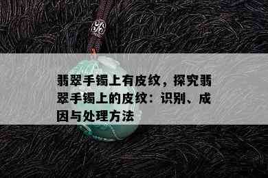 翡翠手镯上有皮纹，探究翡翠手镯上的皮纹：识别、成因与处理方法