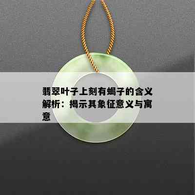 翡翠叶子上刻有蝎子的含义解析：揭示其象征意义与寓意