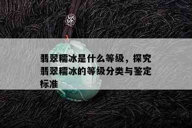 翡翠糯冰是什么等级，探究翡翠糯冰的等级分类与鉴定标准