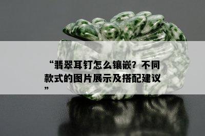 “翡翠耳钉怎么镶嵌？不同款式的图片展示及搭配建议”