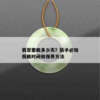 翡翠要戴多少天？新手必知佩戴时间和保养方法