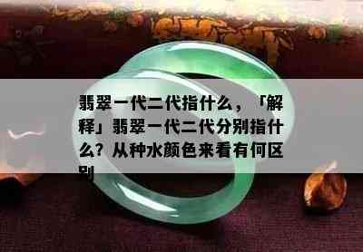 翡翠一代二代指什么，「解释」翡翠一代二代分别指什么？从种水颜色来看有何区别