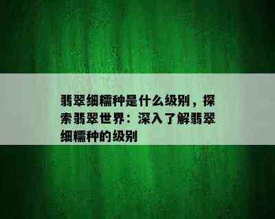 翡翠细糯种是什么级别，探索翡翠世界：深入了解翡翠细糯种的级别