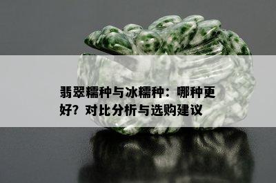 翡翠糯种与冰糯种：哪种更好？对比分析与选购建议