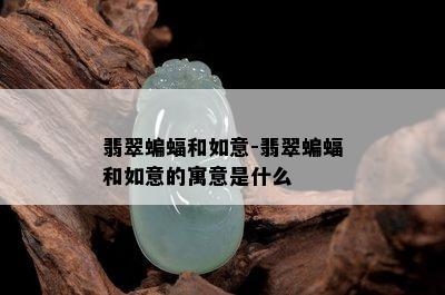 翡翠蝙蝠和如意-翡翠蝙蝠和如意的寓意是什么