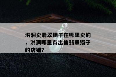 洪洞卖翡翠镯子在哪里卖的，洪洞哪里有出售翡翠镯子的店铺？