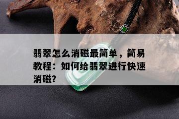 翡翠怎么消磁最简单，简易教程：如何给翡翠进行快速消磁？