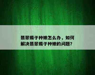 翡翠镯子种嫩怎么办，如何解决翡翠镯子种嫩的问题？