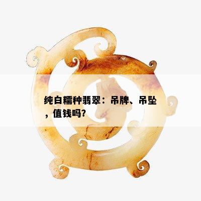 纯白糯种翡翠：吊牌、吊坠，值钱吗？