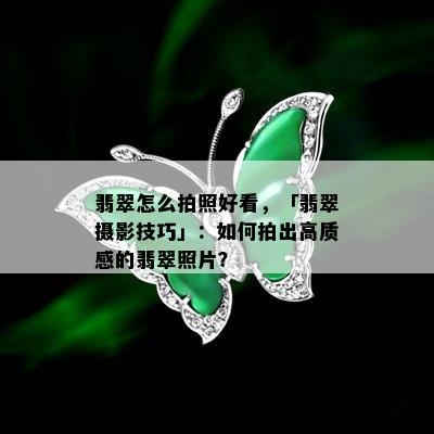 翡翠怎么拍照好看，「翡翠摄影技巧」：如何拍出高质感的翡翠照片？