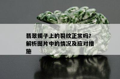 翡翠镯子上的裂纹正常吗？解析图片中的情况及应对措施