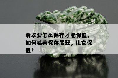 翡翠要怎么保存才能保值，如何妥善保存翡翠，让它保值？