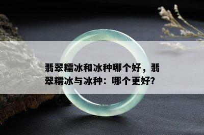 翡翠糯冰和冰种哪个好，翡翠糯冰与冰种：哪个更好？