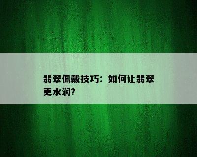 翡翠佩戴技巧：如何让翡翠更水润？