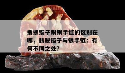 翡翠镯子跟银手链的区别在哪，翡翠镯子与银手链：有何不同之处？