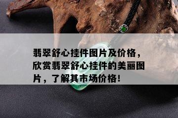 翡翠舒心挂件图片及价格，欣赏翡翠舒心挂件的美丽图片，了解其市场价格！