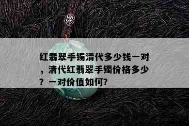 红翡翠手镯清代多少钱一对，清代红翡翠手镯价格多少？一对价值如何？