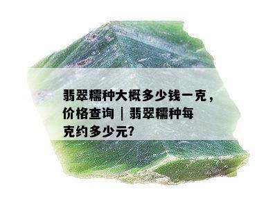 翡翠糯种大概多少钱一克，价格查询 | 翡翠糯种每克约多少元？