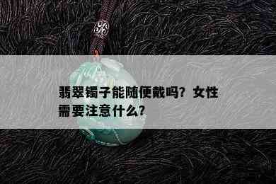 翡翠镯子能随便戴吗？女性需要注意什么？