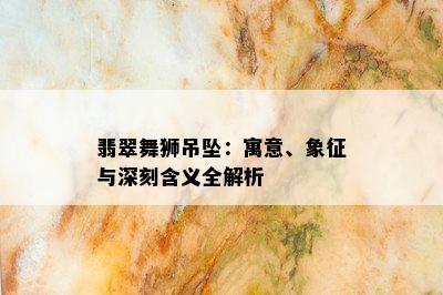 翡翠舞狮吊坠：寓意、象征与深刻含义全解析