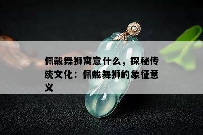 佩戴舞狮寓意什么，探秘传统文化：佩戴舞狮的象征意义