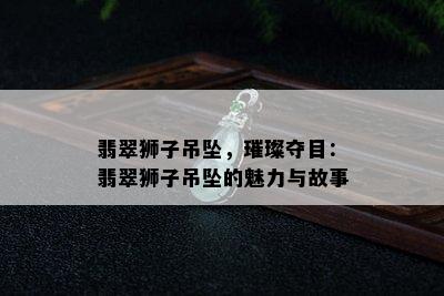 翡翠狮子吊坠，璀璨夺目：翡翠狮子吊坠的魅力与故事