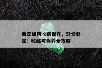 翡翠如何收藏保养，珍爱翡翠：收藏与保养全攻略